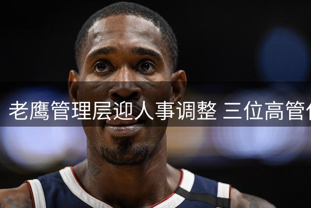 老鹰管理层迎人事调整 三位高管任命案同步公布